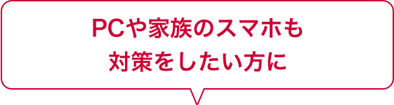 PCや家族のスマホも対策をしたい方に