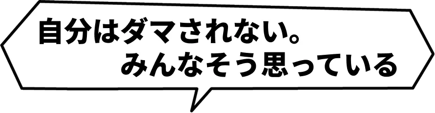 自分はダマされない。みんなそう思っている