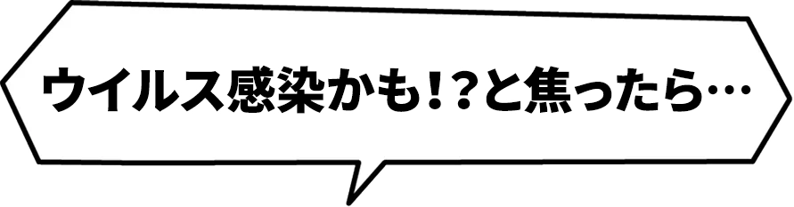 ウイルス感染かも！？と焦ったら…