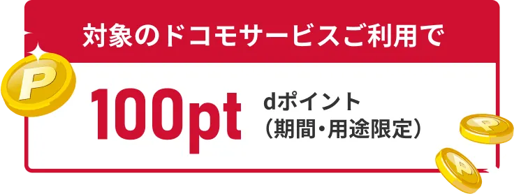 対象のドコモサービスご利用で 最大100pt dポイント（期間・用途限定）
