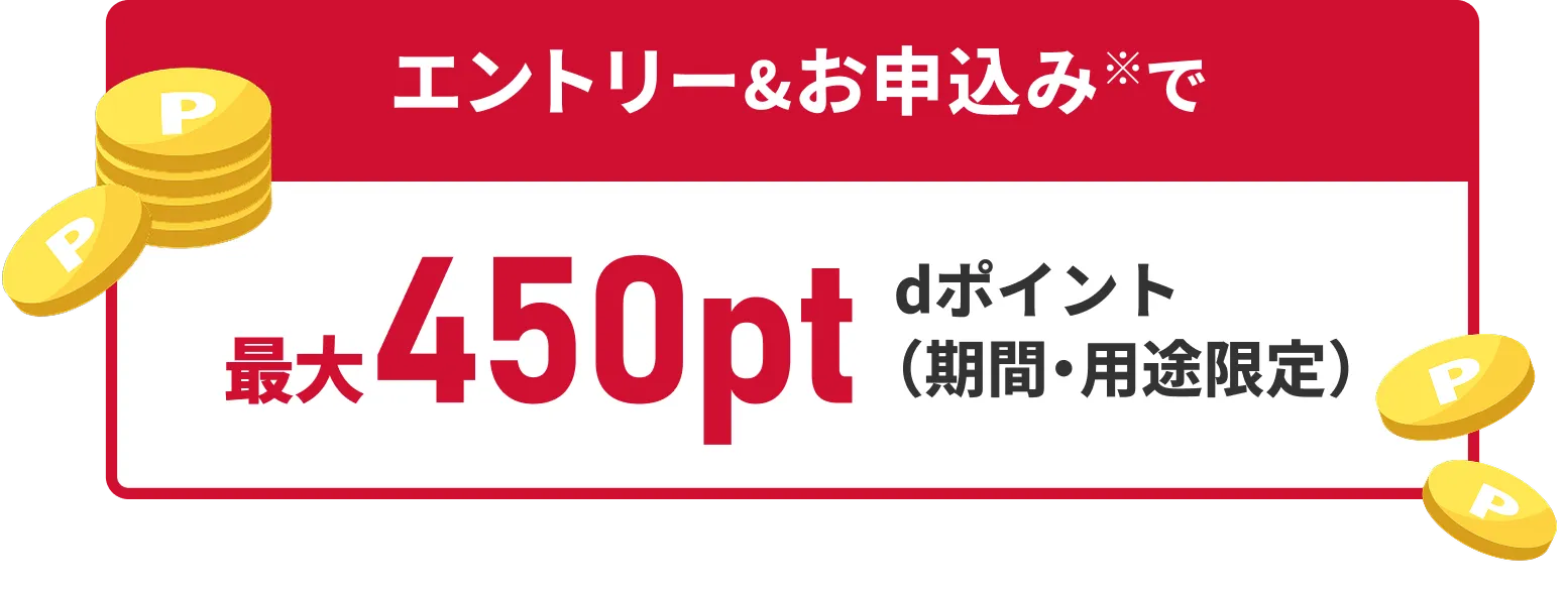 エントリーお申込みで 最大450pt dポイント（期間・用途限定）