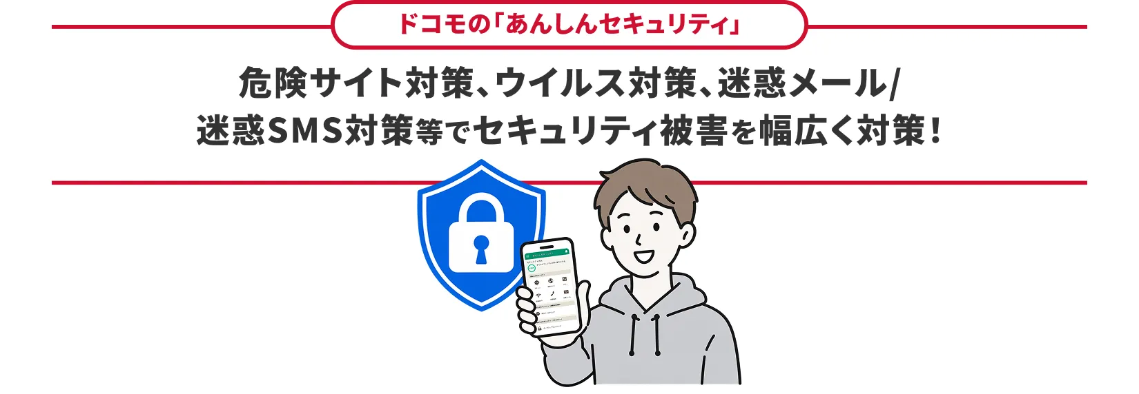 ドコモの「あんしんセキュリティ」危険サイト対策、ウイルス対策、迷惑メール/迷惑SMS対策等でセキュリティ被害を幅広く対策！