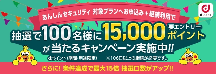 あんしんセキュリティ対象プランお申し込み+継続利用で抽選で100名様に15,000ポイント（要エントリー）が当たるキャンペーン実施中！さらに！条件達成で最大15倍　抽選口数アップ！