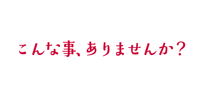 こんな事、ありませんか？