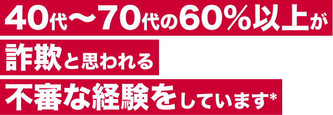 40代～70代の60%以上が詐欺と思われる不審な経験をしています