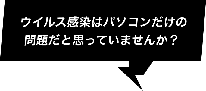 ウイルス感染はパソコンだけの問題だと思っていませんか？